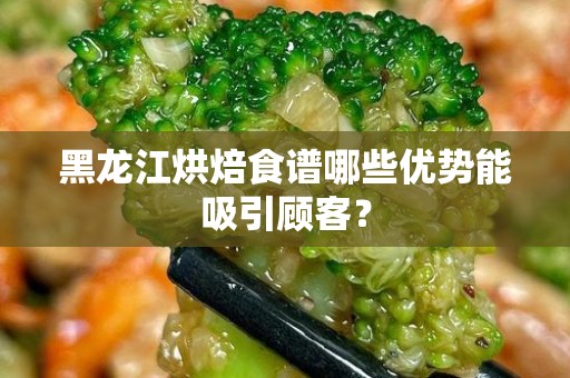 黑龙江烘焙食谱哪些优势能吸引顾客？