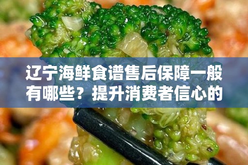 辽宁海鲜食谱售后保障一般有哪些？提升消费者信心的关键
