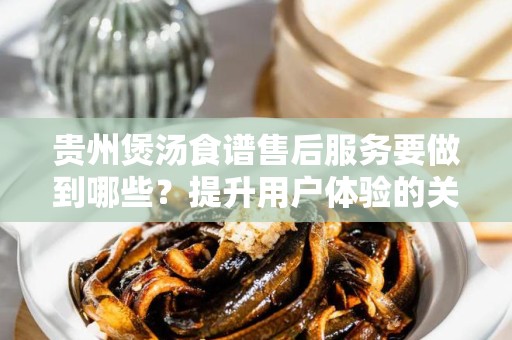 贵州煲汤食谱售后服务要做到哪些？提升用户体验的关键要素