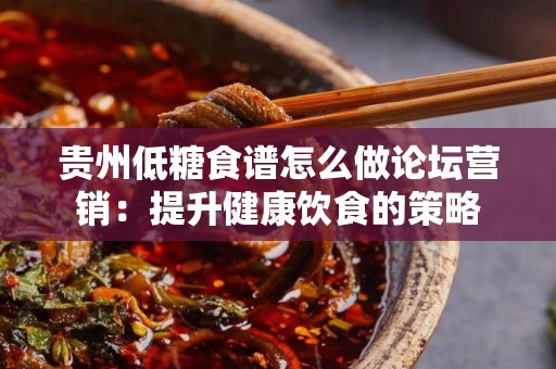 贵州低糖食谱怎么做论坛营销：提升健康饮食的策略