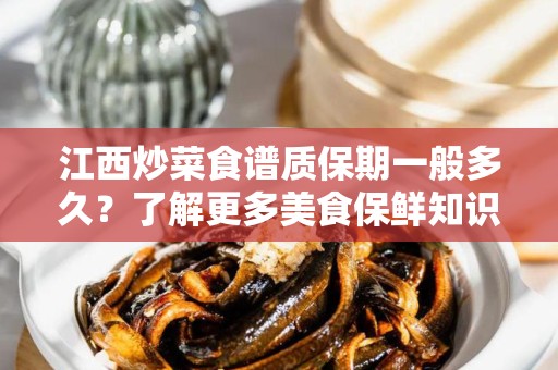 江西炒菜食谱质保期一般多久？了解更多美食保鲜知识