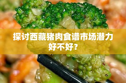 探讨西藏猪肉食谱市场潜力好不好？