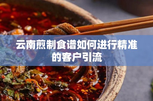 云南煎制食谱如何进行精准的客户引流