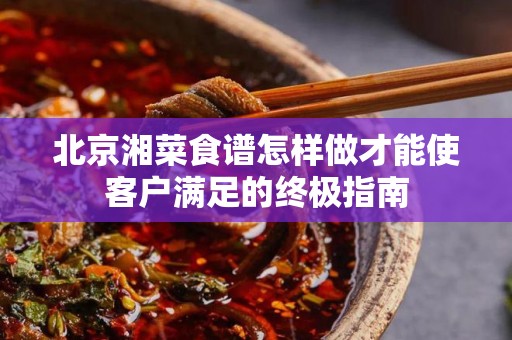 北京湘菜食谱怎样做才能使客户满足的终极指南