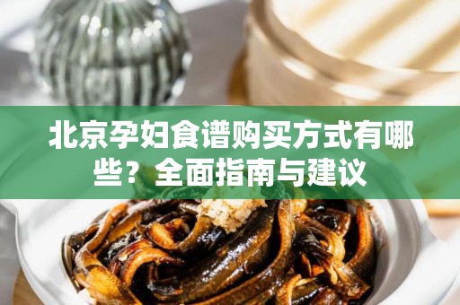 北京孕妇食谱购买方式有哪些？全面指南与建议