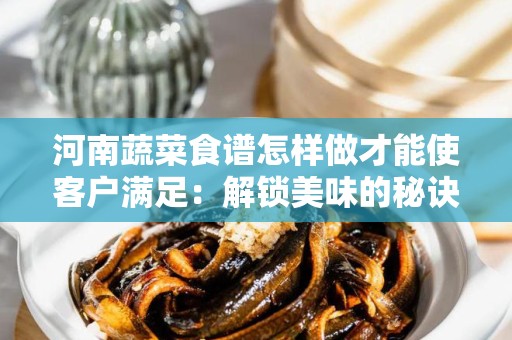 河南蔬菜食谱怎样做才能使客户满足：解锁美味的秘诀