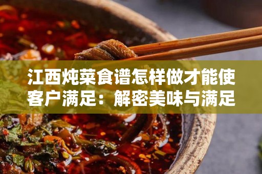江西炖菜食谱怎样做才能使客户满足：解密美味与满足的秘诀