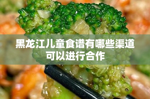 黑龙江儿童食谱有哪些渠道可以进行合作