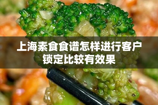 上海素食食谱怎样进行客户锁定比较有效果
