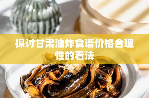 探讨甘肃油炸食谱价格合理性的看法