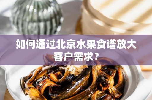 如何通过北京水果食谱放大客户需求？