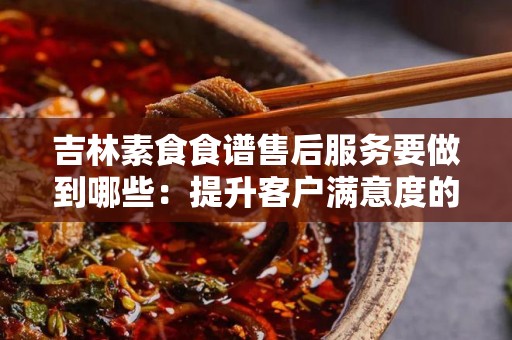 吉林素食食谱售后服务要做到哪些：提升客户满意度的关键要素