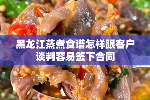 黑龙江蒸煮食谱怎样跟客户谈判容易签下合同