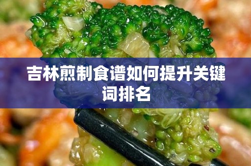 吉林煎制食谱如何提升关键词排名
