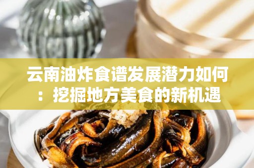 云南油炸食谱发展潜力如何：挖掘地方美食的新机遇