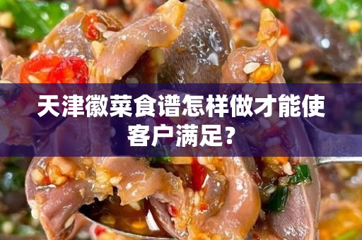 天津徽菜食谱怎样做才能使客户满足？
