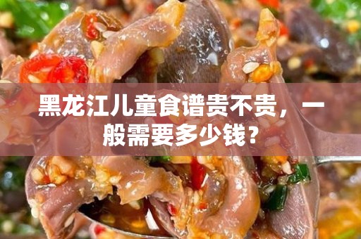 黑龙江儿童食谱贵不贵，一般需要多少钱？