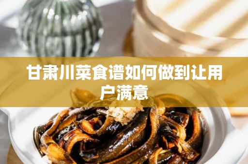 甘肃川菜食谱如何做到让用户满意