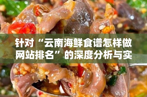 针对“云南海鲜食谱怎样做网站排名”的深度分析与实用指南