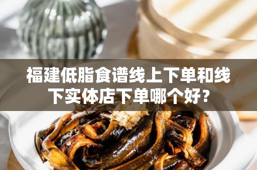 福建低脂食谱线上下单和线下实体店下单哪个好？
