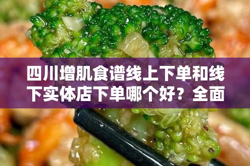 四川增肌食谱线上下单和线下实体店下单哪个好？全面解析