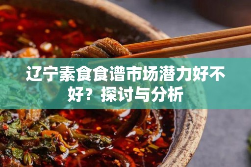 辽宁素食食谱市场潜力好不好？探讨与分析