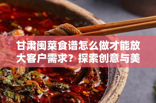 甘肃闽菜食谱怎么做才能放大客户需求？探索创意与美味的结合