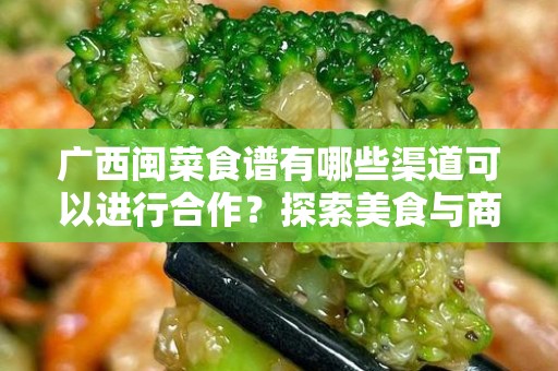 广西闽菜食谱有哪些渠道可以进行合作？探索美食与商业的结合