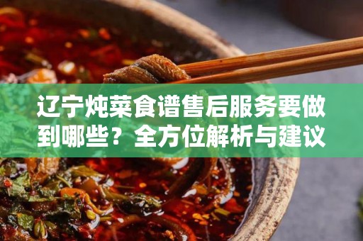 辽宁炖菜食谱售后服务要做到哪些？全方位解析与建议