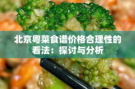 北京粤菜食谱价格合理性的看法：探讨与分析