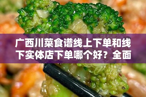 广西川菜食谱线上下单和线下实体店下单哪个好？全面分析！