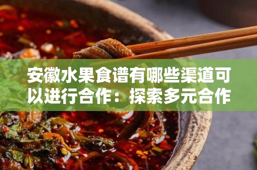 安徽水果食谱有哪些渠道可以进行合作：探索多元合作方式
