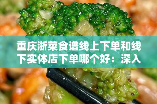 重庆浙菜食谱线上下单和线下实体店下单哪个好：深入解析购物体验
