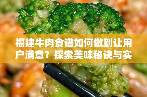 福建牛肉食谱如何做到让用户满意？探索美味秘诀与实用技巧