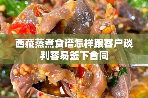 西藏蒸煮食谱怎样跟客户谈判容易签下合同