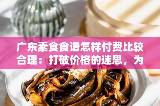 广东素食食谱怎样付费比较合理：打破价格的迷思，为你的素食之路提供合理的选择