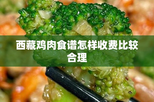 西藏鸡肉食谱怎样收费比较合理