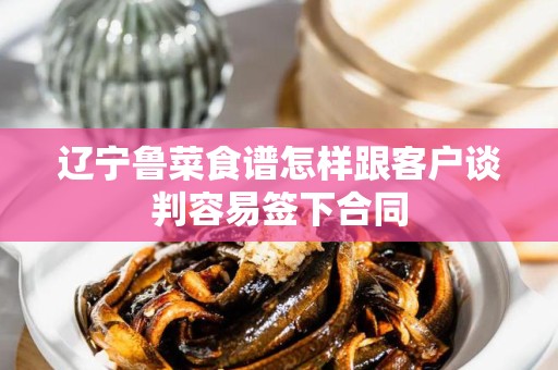 辽宁鲁菜食谱怎样跟客户谈判容易签下合同