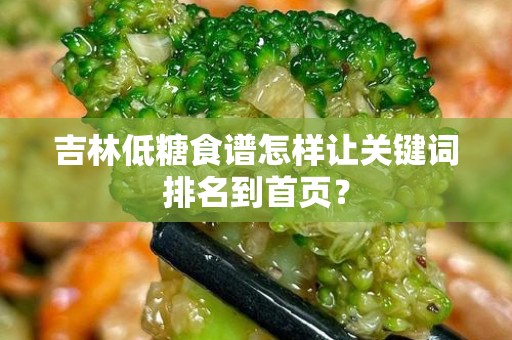 吉林低糖食谱怎样让关键词排名到首页？