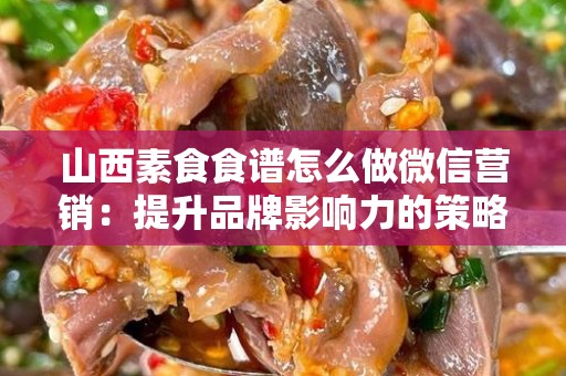 山西素食食谱怎么做微信营销：提升品牌影响力的策略