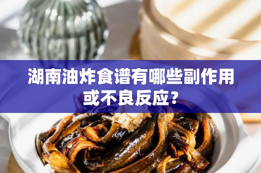 湖南油炸食谱有哪些副作用或不良反应？