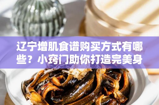 辽宁增肌食谱购买方式有哪些？小窍门助你打造完美身材！