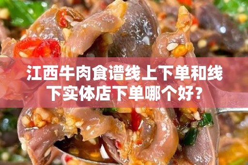 江西牛肉食谱线上下单和线下实体店下单哪个好？