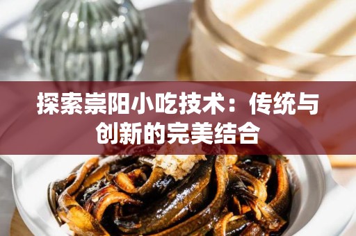 探索崇阳小吃技术：传统与创新的完美结合