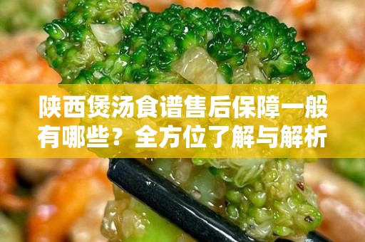 陕西煲汤食谱售后保障一般有哪些？全方位了解与解析