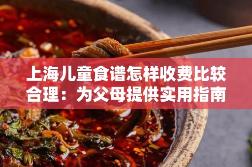 上海儿童食谱怎样收费比较合理：为父母提供实用指南