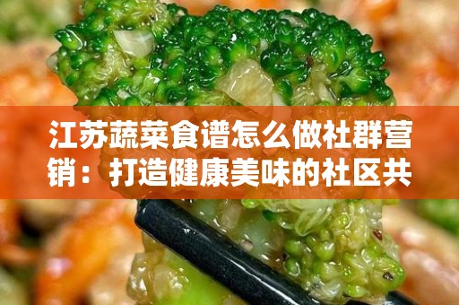 江苏蔬菜食谱怎么做社群营销：打造健康美味的社区共鸣
