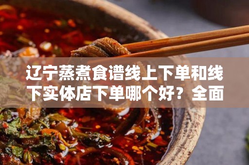 辽宁蒸煮食谱线上下单和线下实体店下单哪个好？全面分析与比较