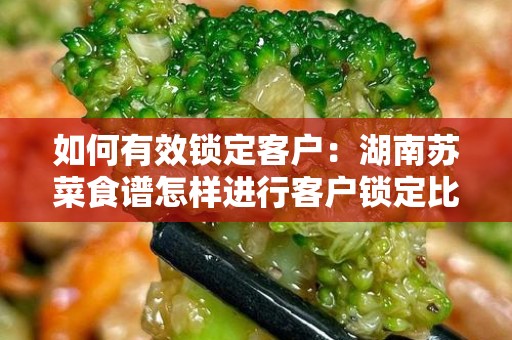 如何有效锁定客户：湖南苏菜食谱怎样进行客户锁定比较有效果