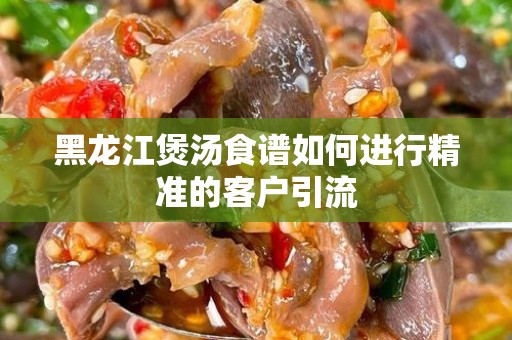 黑龙江煲汤食谱如何进行精准的客户引流